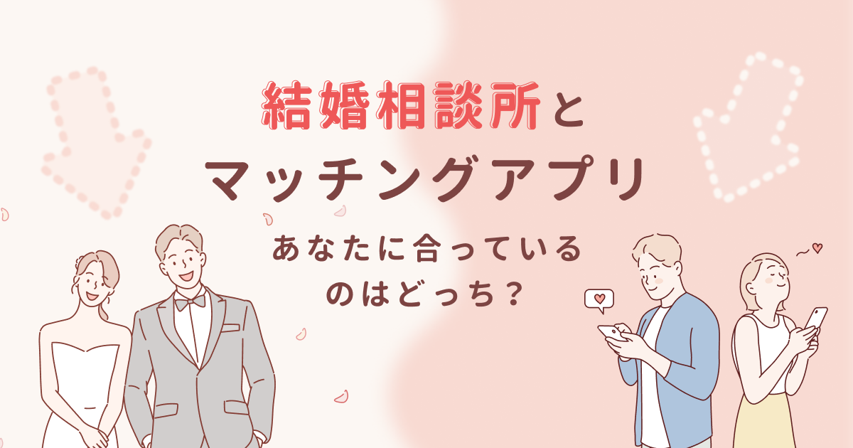 結婚相談所とマッチングアプリ、あなたに合っているのはどっち？