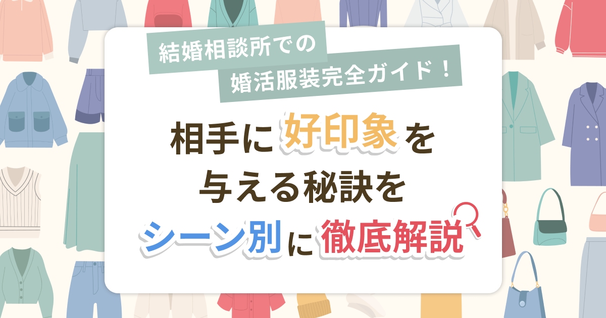 結婚相談所での婚活服装完全ガイド！相手に好印象を与える秘訣をシーン別に徹底解説