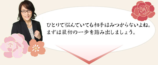 ひとりで悩んでいても相手はみつからないよね。まずは最初の一歩を踏み出しましょう。