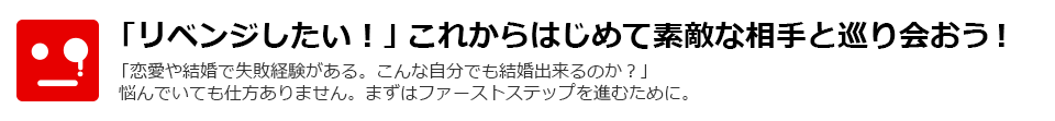 「リベンジしたい！」これからはじめて素敵な相手と巡り会おう！