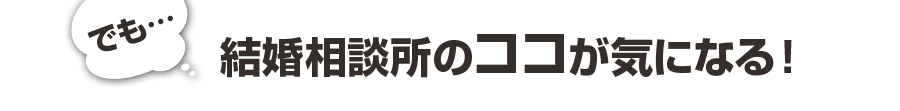 でも…結婚相談所のココが気になる!