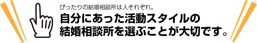 自分にあった活動スタイルの
結婚相談所を選ぶことが大切です。